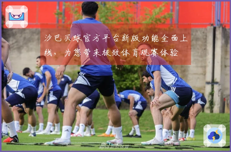 沙巴买球官方平台新版功能全面上线，为您带来极致体育观赛体验