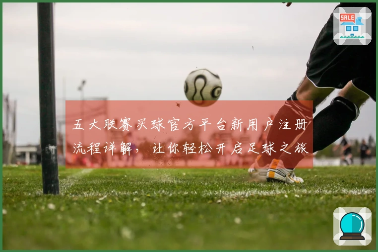 五大联赛买球官方平台新用户注册流程详解，让你轻松开启足球之旅