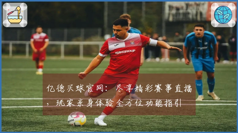 亿德买球官网：尽享精彩赛事直播，玩家亲身体验全方位功能指引