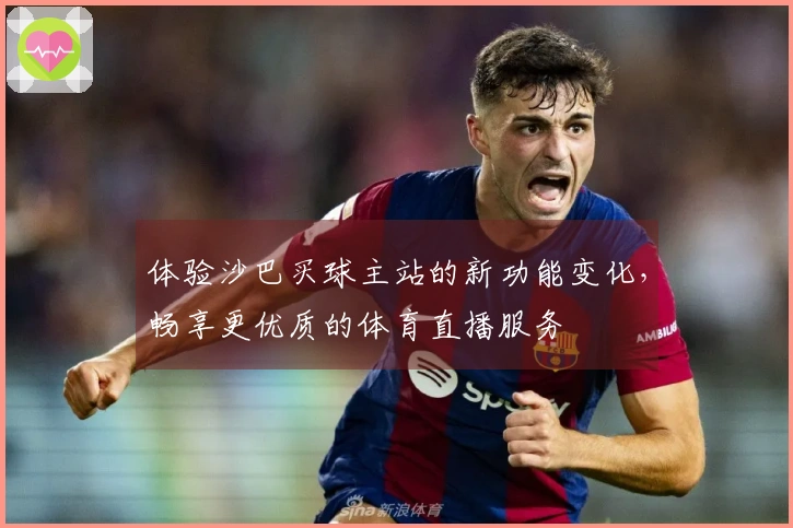 体验沙巴买球主站的新功能变化，畅享更优质的体育直播服务