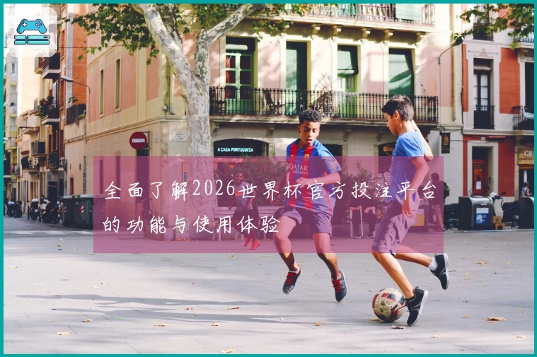 全面了解2026世界杯官方投注平台的功能与使用体验