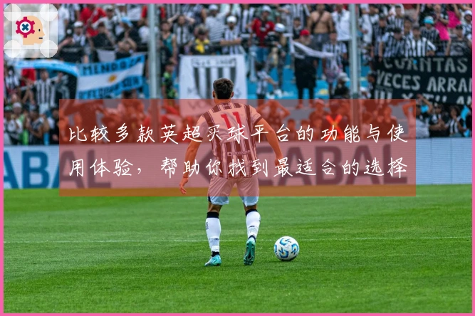 比较多款英超买球平台的功能与使用体验，帮助你找到最适合的选择