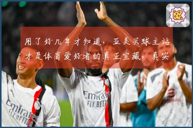 用了好几年才知道，亚美买球主站才是体育爱好者的真正宝藏，真实体验分享