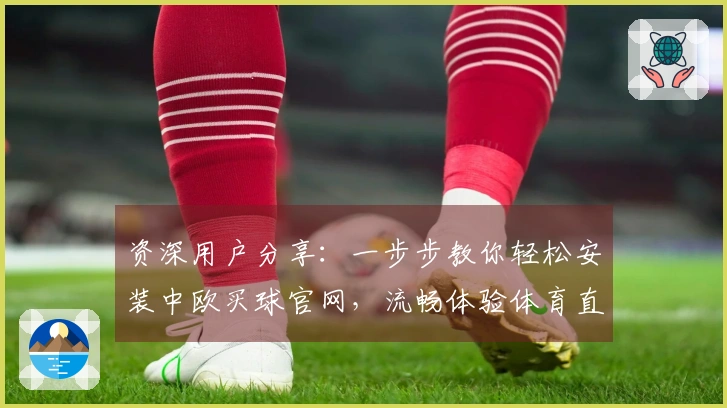 资深用户分享：一步步教你轻松安装中欧买球官网，流畅体验体育直播