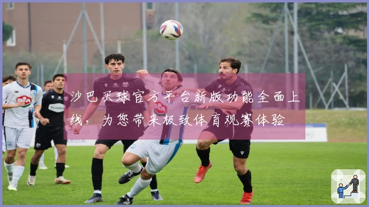 沙巴买球官方平台新版功能全面上线，为您带来极致体育观赛体验