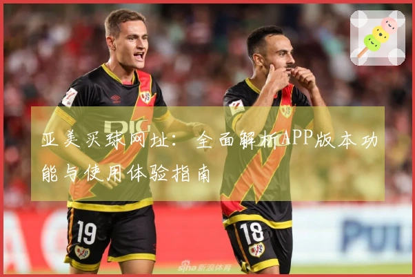 亚美买球网址：全面解析APP版本功能与使用体验指南