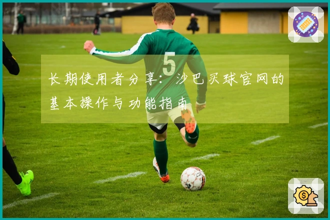 长期使用者分享：沙巴买球官网的基本操作与功能指南