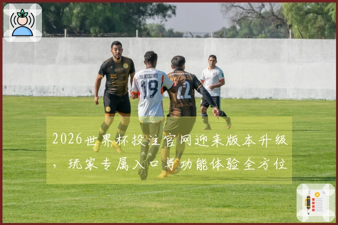 2026世界杯投注官网迎来版本升级，玩家专属入口与功能体验全方位介绍