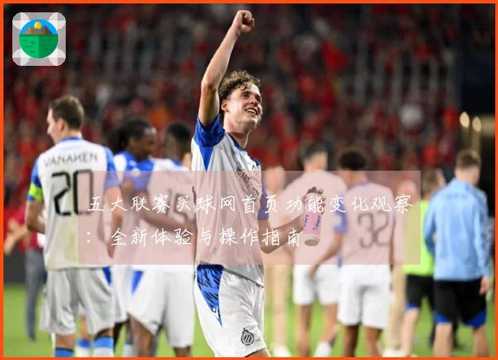 五大联赛买球网首页功能变化观察：全新体验与操作指南
