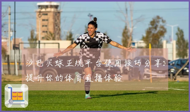 沙巴买球正规平台使用技巧分享：提升你的体育直播体验