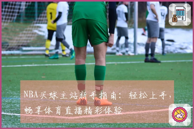 NBA买球主站新手指南：轻松上手，畅享体育直播精彩体验