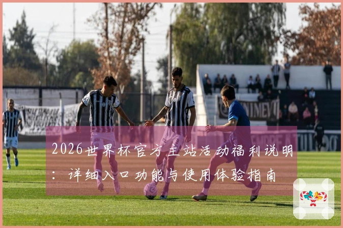 2026世界杯官方主站活动福利说明：详细入口功能与使用体验指南