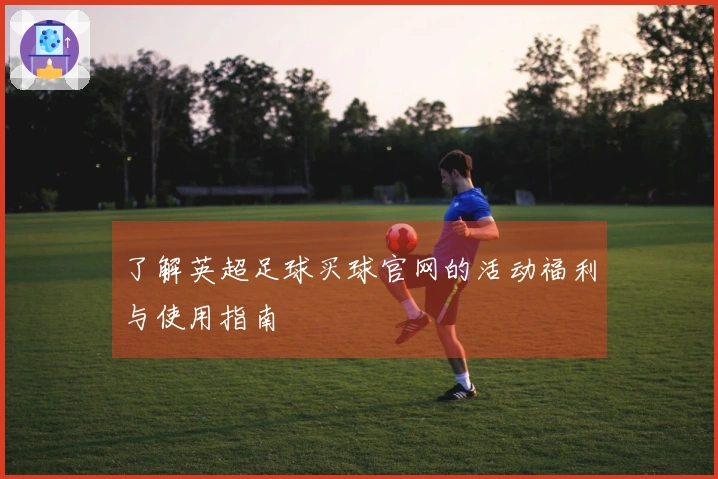 了解英超足球买球官网的活动福利与使用指南