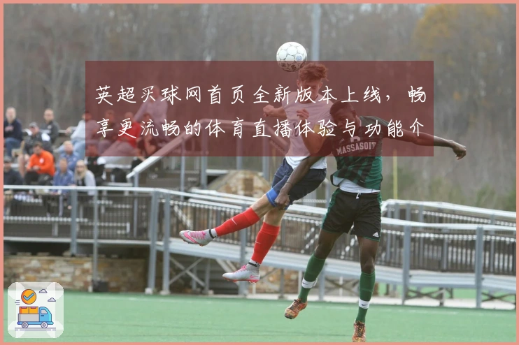 英超买球网首页全新版本上线，畅享更流畅的体育直播体验与功能介绍