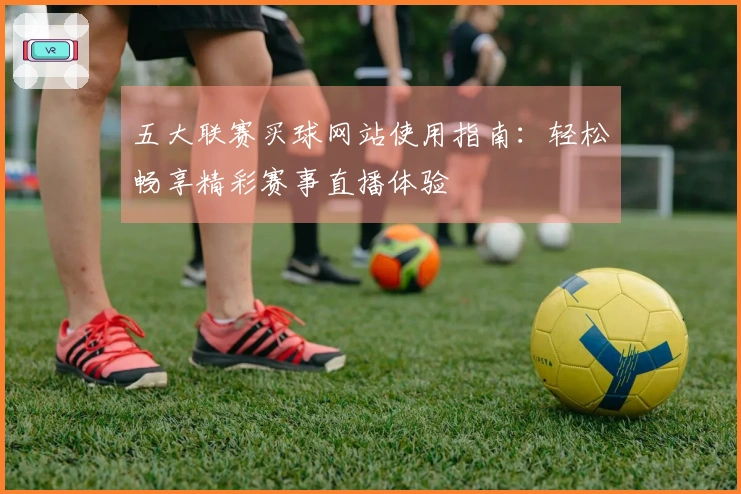 五大联赛买球网站使用指南：轻松畅享精彩赛事直播体验