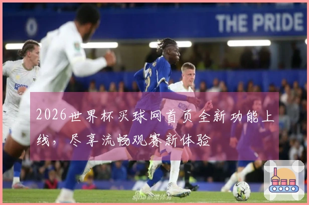 2026世界杯买球网首页全新功能上线，尽享流畅观赛新体验