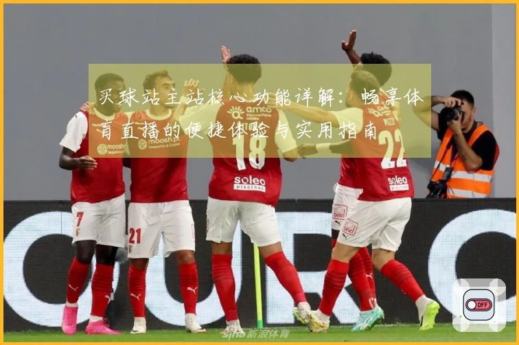 买球站主站核心功能详解：畅享体育直播的便捷体验与实用指南