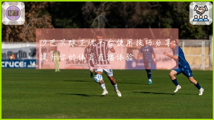 沙巴买球正规平台使用技巧分享：提升你的体育直播体验