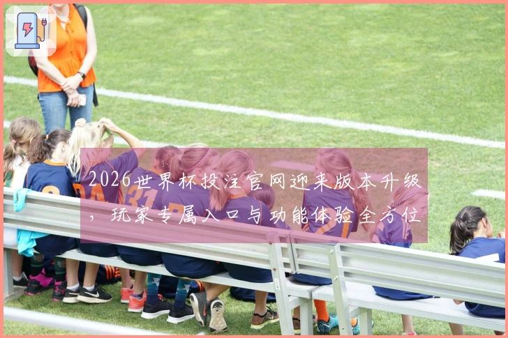 2026世界杯投注官网迎来版本升级，玩家专属入口与功能体验全方位介绍