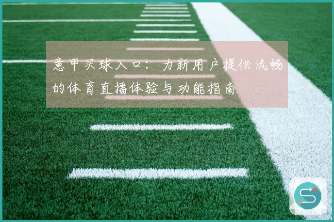 意甲买球入口：为新用户提供流畅的体育直播体验与功能指南