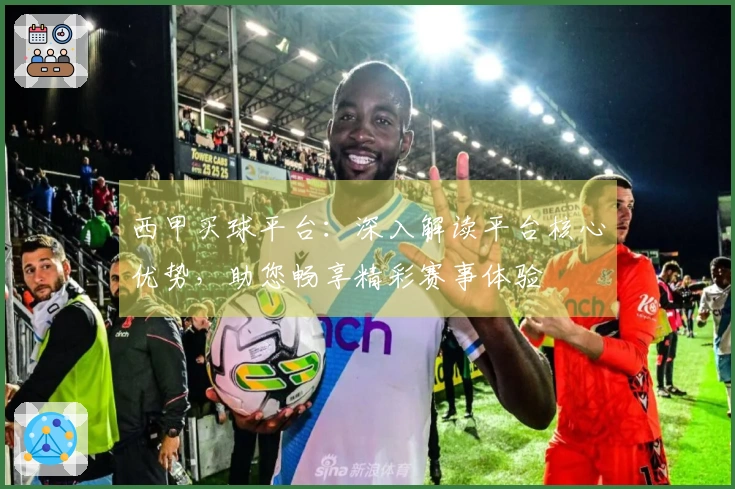 西甲买球平台：深入解读平台核心优势，助您畅享精彩赛事体验