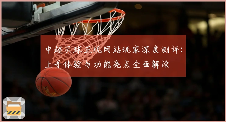 中超买球正规网站玩家深度测评：上手体验与功能亮点全面解读