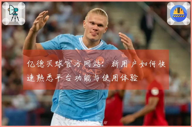 亿德买球官方网站：新用户如何快速熟悉平台功能与使用体验