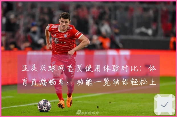 亚美买球网首页使用体验对比：体育直播畅看，功能一览助你轻松上手