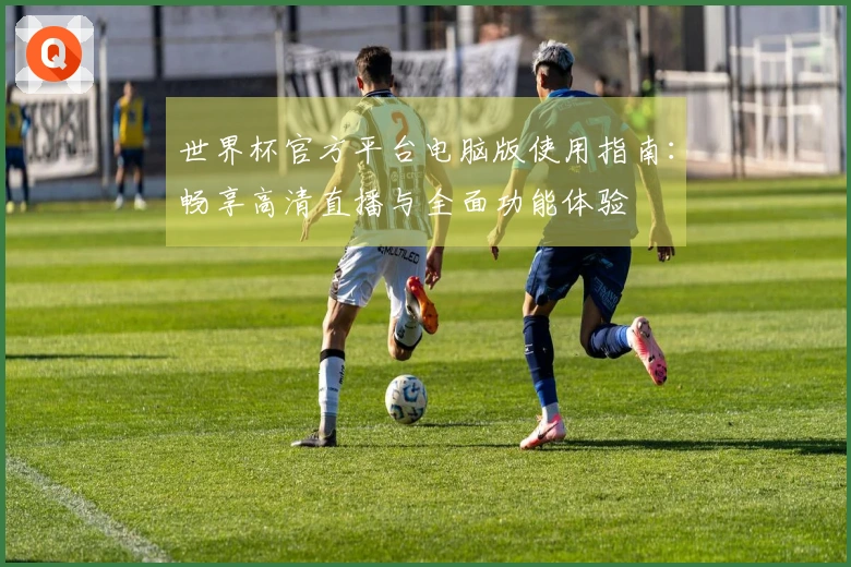 世界杯官方平台电脑版使用指南：畅享高清直播与全面功能体验