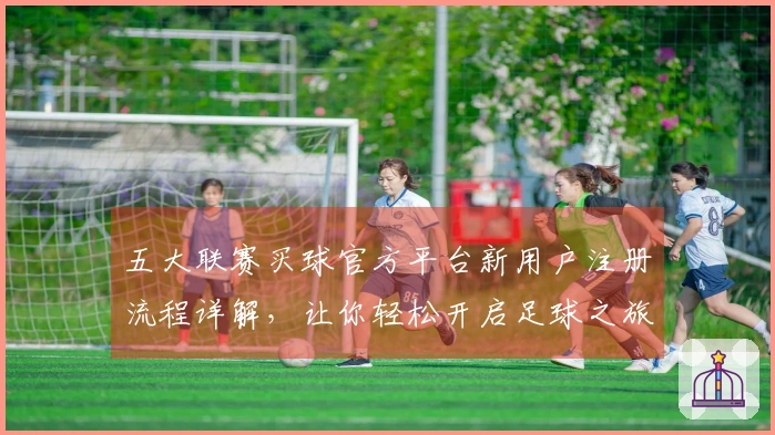 五大联赛买球官方平台新用户注册流程详解，让你轻松开启足球之旅