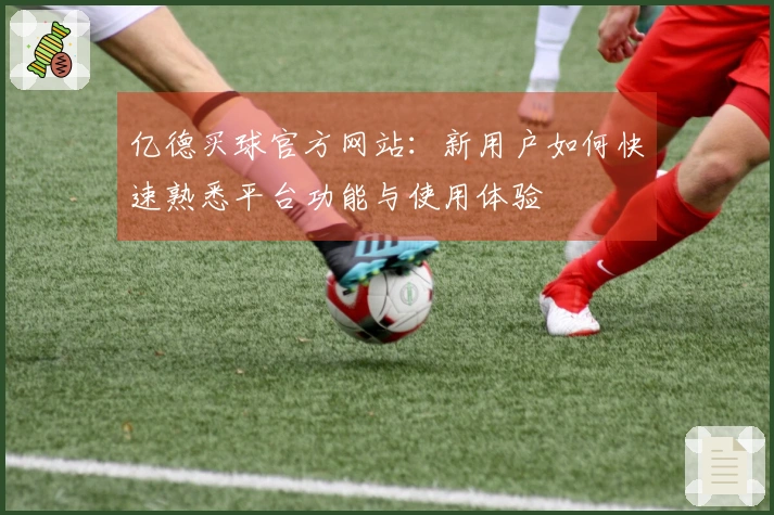 亿德买球官方网站：新用户如何快速熟悉平台功能与使用体验