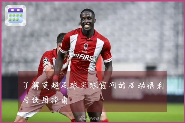 了解英超足球买球官网的活动福利与使用指南