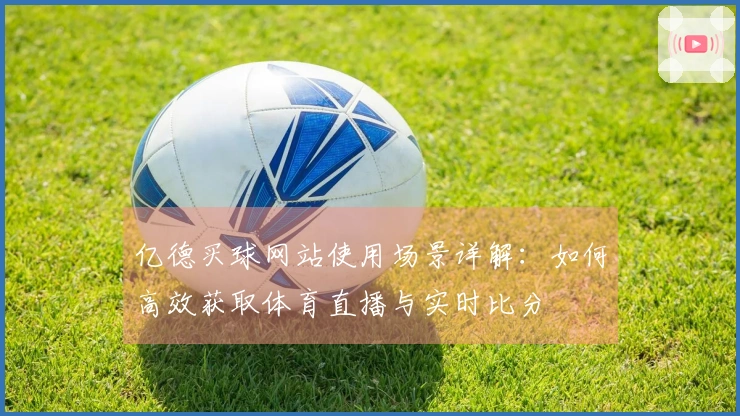 亿德买球网站使用场景详解：如何高效获取体育直播与实时比分