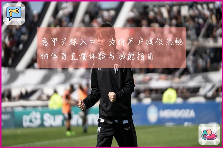 意甲买球入口：为新用户提供流畅的体育直播体验与功能指南